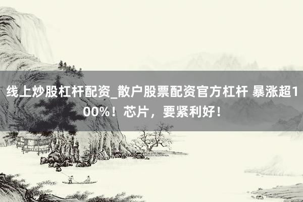 线上炒股杠杆配资_散户股票配资官方杠杆 暴涨超100%！芯片，要紧利好！