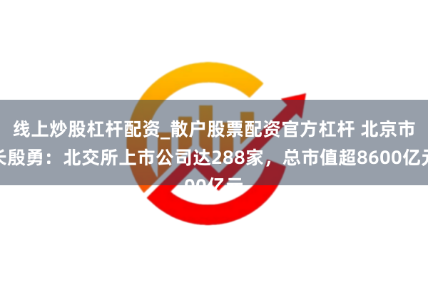 线上炒股杠杆配资_散户股票配资官方杠杆 北京市长殷勇：北交所上市公司达288家，总市值超8600亿元