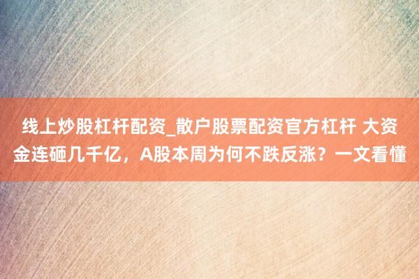 线上炒股杠杆配资_散户股票配资官方杠杆 大资金连砸几千亿，A股本周为何不跌反涨？一文看懂