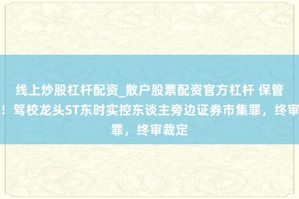 线上炒股杠杆配资_散户股票配资官方杠杆 保管原判！驾校龙头ST东时实控东谈主旁边证券市集罪，终审裁定