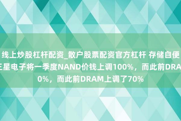 线上炒股杠杆配资_散户股票配资官方杠杆 存储自便紧缺!韩媒：三星电子将一季度NAND价钱上调100%，而此前DRAM上调了70%