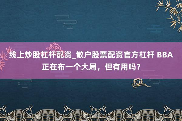 线上炒股杠杆配资_散户股票配资官方杠杆 BBA正在布一个大局，但有用吗？