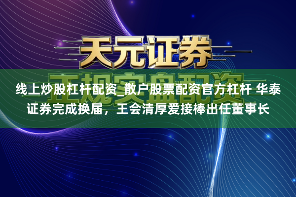 线上炒股杠杆配资_散户股票配资官方杠杆 华泰证券完成换届，王会清厚爱接棒出任董事长