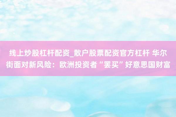 线上炒股杠杆配资_散户股票配资官方杠杆 华尔街面对新风险：欧洲投资者“罢买”好意思国财富