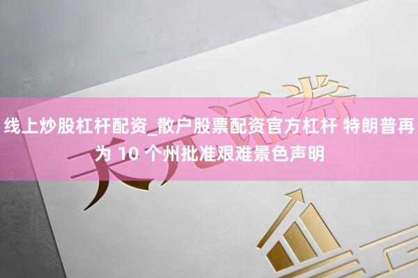 线上炒股杠杆配资_散户股票配资官方杠杆 特朗普再为 10 个州批准艰难景色声明