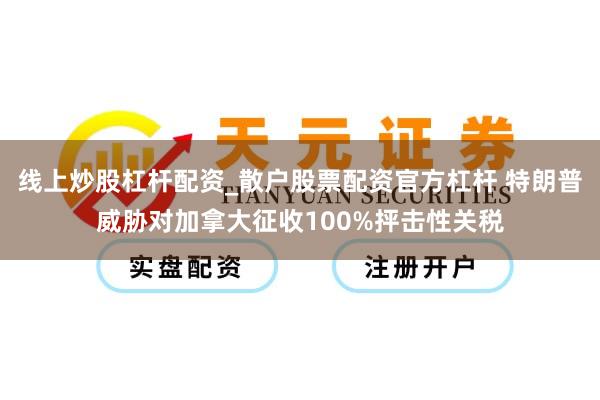线上炒股杠杆配资_散户股票配资官方杠杆 特朗普威胁对加拿大征收100%抨击性关税