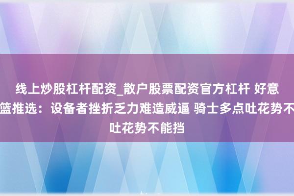 线上炒股杠杆配资_散户股票配资官方杠杆 好意思职篮推选：设备者挫折乏力难造威逼 骑士多点吐花势不能挡