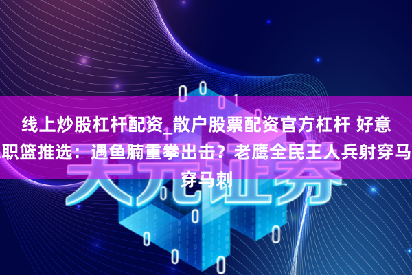 线上炒股杠杆配资_散户股票配资官方杠杆 好意思职篮推选：遇鱼腩重拳出击？老鹰全民王人兵射穿马刺