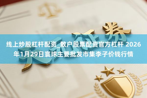 线上炒股杠杆配资_散户股票配资官方杠杆 2026年1月29日寰球主要批发市集李子价钱行情
