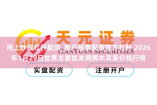 线上炒股杠杆配资_散户股票配资官方杠杆 2026年1月29日世界主要批发阛阓木耳菜价钱行情