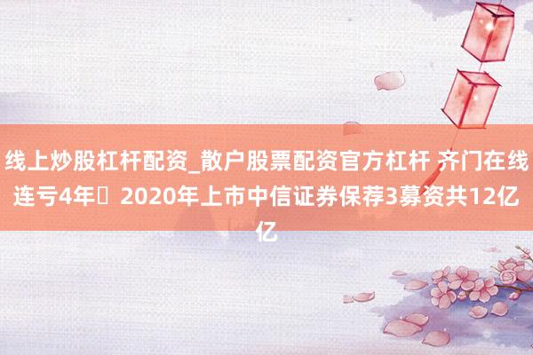 线上炒股杠杆配资_散户股票配资官方杠杆 齐门在线连亏4年 2020年上市中信证券保荐3募资共12亿