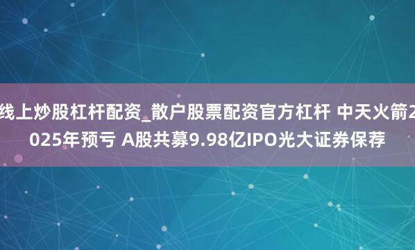 线上炒股杠杆配资_散户股票配资官方杠杆 中天火箭2025年预亏 A股共募9.98亿IPO光大证券保荐