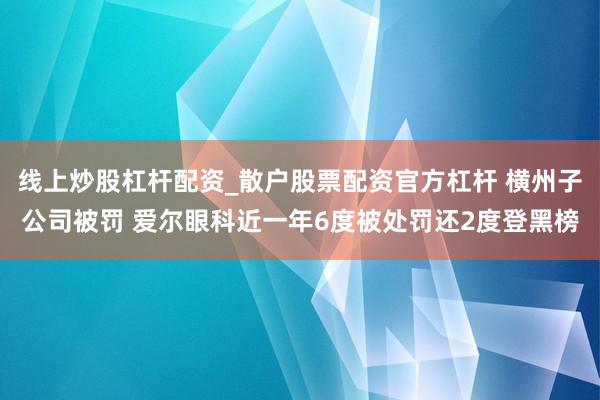 线上炒股杠杆配资_散户股票配资官方杠杆 横州子公司被罚 爱尔眼科近一年6度被处罚还2度登黑榜