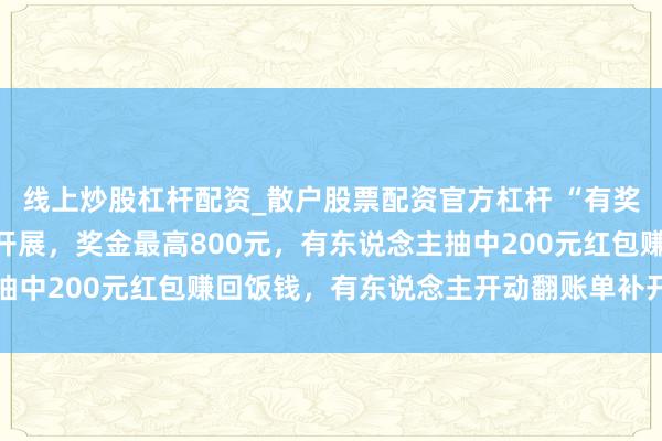 线上炒股杠杆配资_散户股票配资官方杠杆 “有奖发票”试点行为已络续开展，奖金最高800元，有东说念主抽中200元红包赚回饭钱，有东说念主开动翻账单补开辟票抽奖
