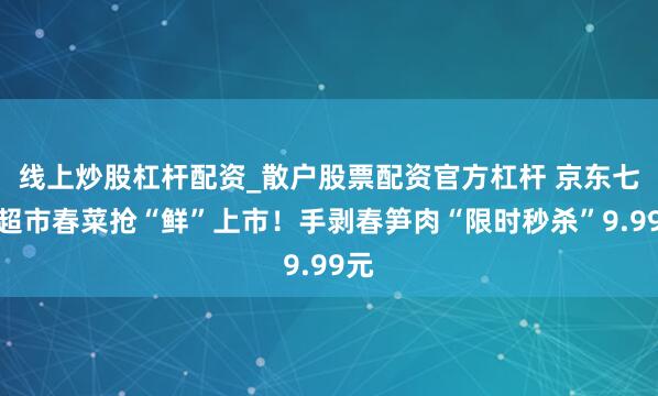 线上炒股杠杆配资_散户股票配资官方杠杆 京东七鲜超市春菜抢“鲜”上市！手剥春笋肉“限时秒杀”9.99元