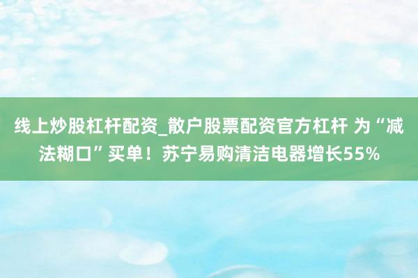 线上炒股杠杆配资_散户股票配资官方杠杆 为“减法糊口”买单！苏宁易购清洁电器增长55%