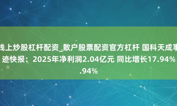 线上炒股杠杆配资_散户股票配资官方杠杆 国科天成事迹快报：2025年净利润2.04亿元 同比增长17.94%