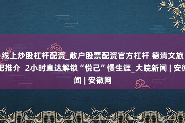 线上炒股杠杆配资_散户股票配资官方杠杆 德清文旅来肥推介  2小时直达解锁“悦己”慢生涯_大皖新闻 | 安徽网