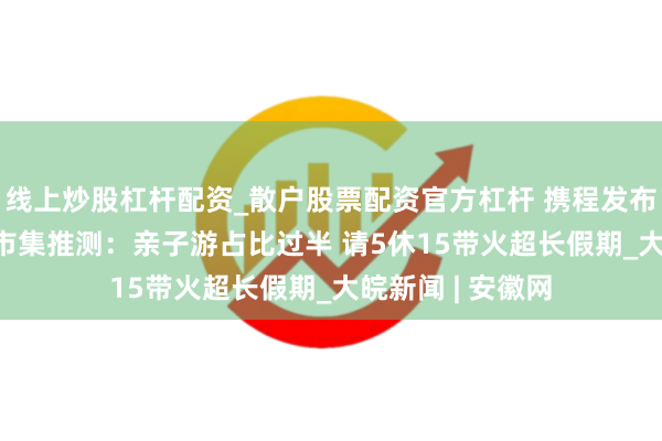 线上炒股杠杆配资_散户股票配资官方杠杆 携程发布2026春节旅游市集推测：亲子游占比过半 请5休15带火超长假期_大皖新闻 | 安徽网