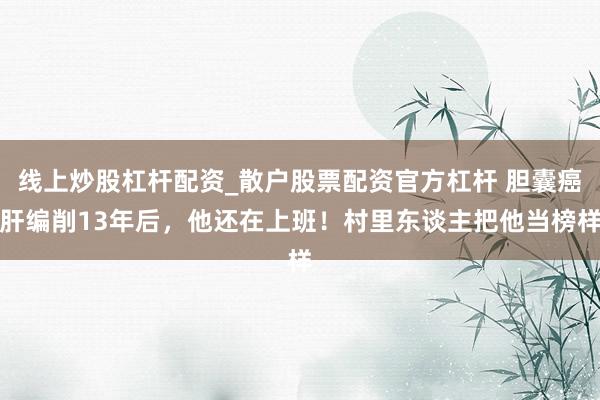 线上炒股杠杆配资_散户股票配资官方杠杆 胆囊癌肝编削13年后，他还在上班！村里东谈主把他当榜样
