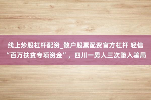 线上炒股杠杆配资_散户股票配资官方杠杆 轻信“百万扶贫专项资金”，四川一男人三次堕入骗局