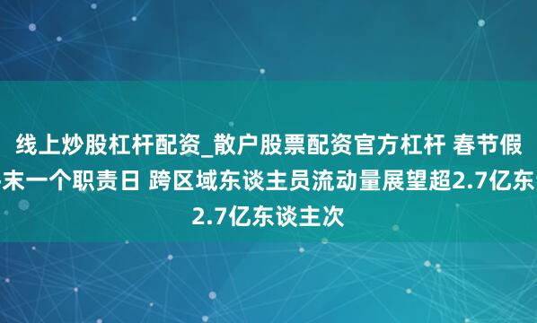 线上炒股杠杆配资_散户股票配资官方杠杆 春节假期前终末一个职责日 跨区域东谈主员流动量展望超2.7亿东谈主次