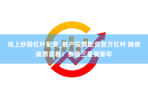 线上炒股杠杆配资_散户股票配资官方杠杆 除夜夜昂首看！参宿三星贺新年