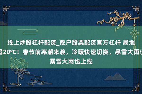 线上炒股杠杆配资_散户股票配资官方杠杆 局地降温超20℃！春节前寒潮来袭，冷暖快速切换，暴雪大雨也上线