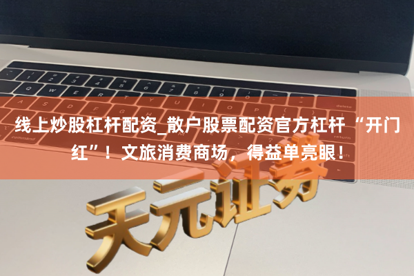 线上炒股杠杆配资_散户股票配资官方杠杆 “开门红”！文旅消费商场，得益单亮眼！