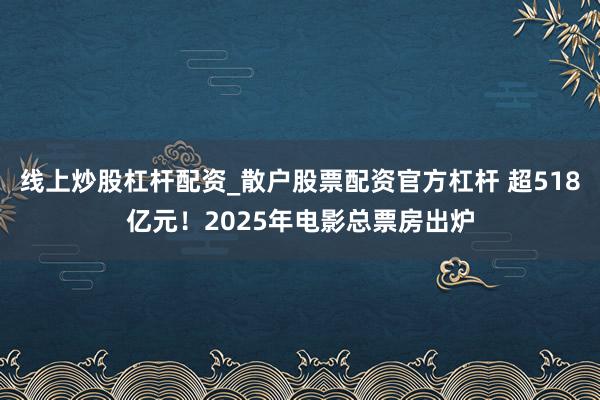 线上炒股杠杆配资_散户股票配资官方杠杆 超518亿元！2025年电影总票房出炉