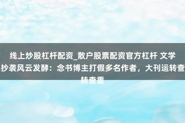 线上炒股杠杆配资_散户股票配资官方杠杆 文学界抄袭风云发酵：念书博主打假多名作者，大刊运转查重