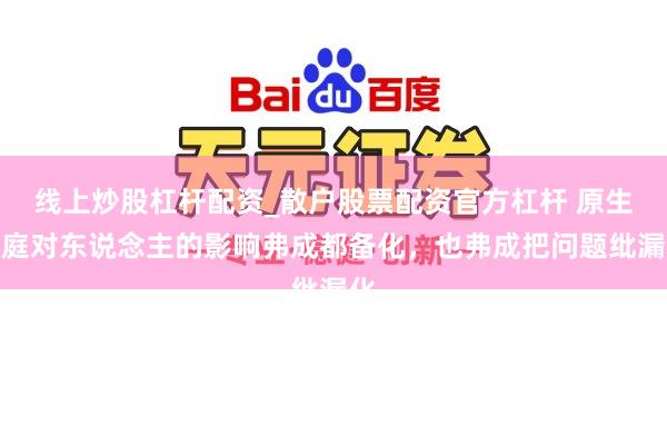 线上炒股杠杆配资_散户股票配资官方杠杆 原生家庭对东说念主的影响弗成都备化，也弗成把问题纰漏化