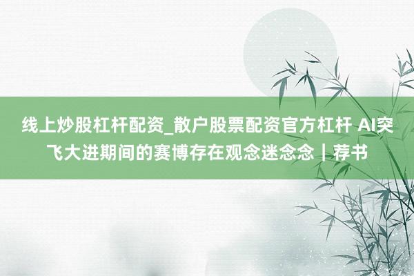 线上炒股杠杆配资_散户股票配资官方杠杆 AI突飞大进期间的赛博存在观念迷念念｜荐书