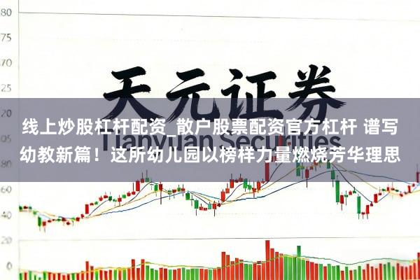 线上炒股杠杆配资_散户股票配资官方杠杆 谱写幼教新篇！这所幼儿园以榜样力量燃烧芳华理思