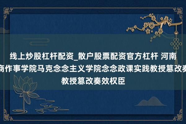 线上炒股杠杆配资_散户股票配资官方杠杆 河南新乡工商作事学院马克念念主义学院念念政课实践教授篡改奏效权臣