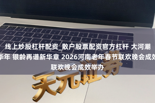 线上炒股杠杆配资_散户股票配资官方杠杆 大河潮涌颂华年 银龄再谱新华章 2026河南老年春节联欢晚会成效举办