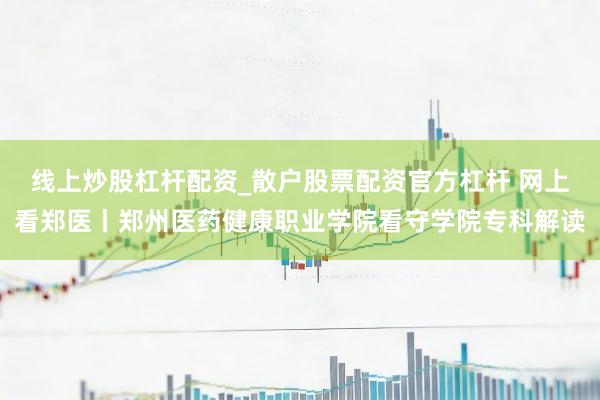 线上炒股杠杆配资_散户股票配资官方杠杆 网上看郑医丨郑州医药健康职业学院看守学院专科解读