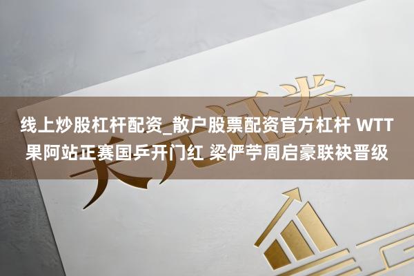 线上炒股杠杆配资_散户股票配资官方杠杆 WTT果阿站正赛国乒开门红 梁俨苧周启豪联袂晋级