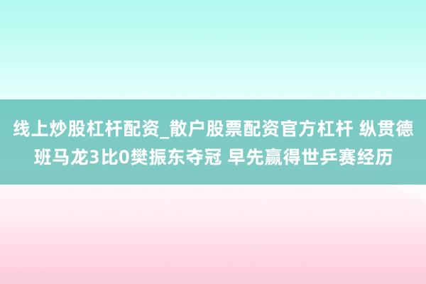 线上炒股杠杆配资_散户股票配资官方杠杆 纵贯德班马龙3比0樊振东夺冠 早先赢得世乒赛经历