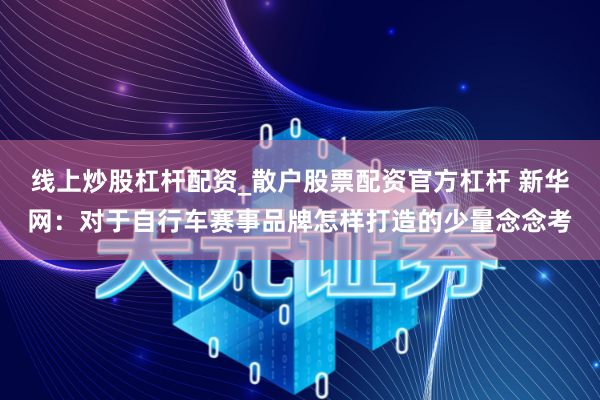 线上炒股杠杆配资_散户股票配资官方杠杆 新华网：对于自行车赛事品牌怎样打造的少量念念考