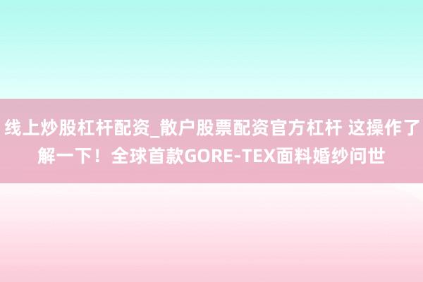 线上炒股杠杆配资_散户股票配资官方杠杆 这操作了解一下！全球首款GORE-TEX面料婚纱问世