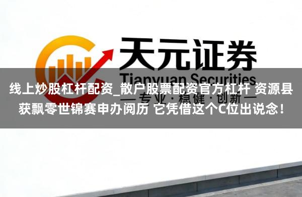 线上炒股杠杆配资_散户股票配资官方杠杆 资源县获飘零世锦赛申办阅历 它凭借这个C位出说念！